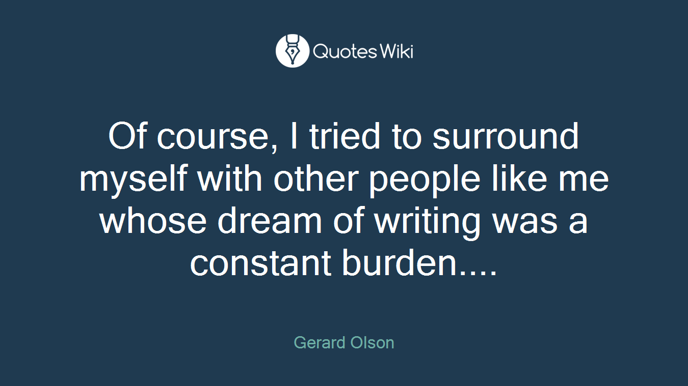 Of course, I tried to surround myself with other people like me whose dream of writing was a constant burden....