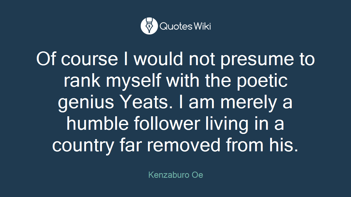 Of course I would not presume to rank myself with the poetic genius Yeats. I am merely a humble follower living in a country far removed from his.