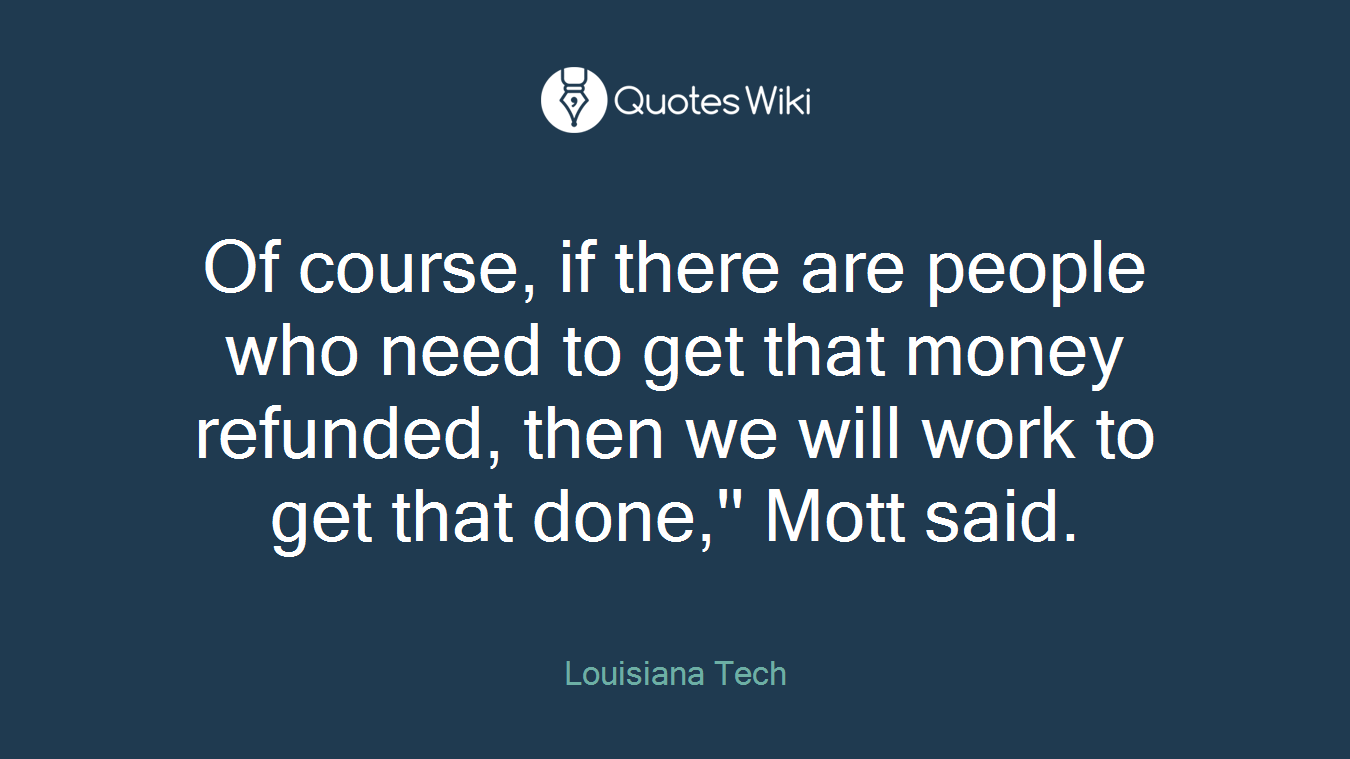 Of course, if there are people who need to get that money refunded, then we will work to get that done,'' Mott said.