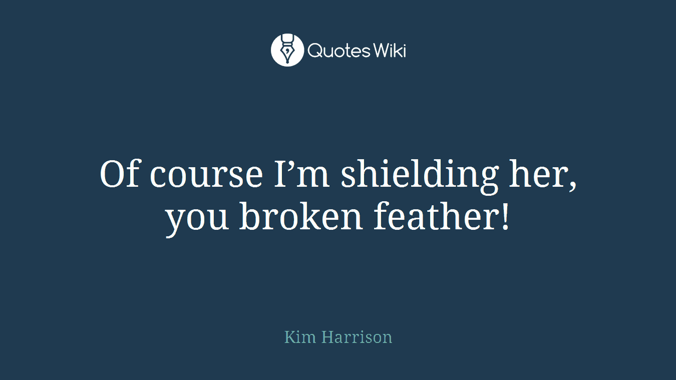 Of course I’m shielding her, you broken feather!