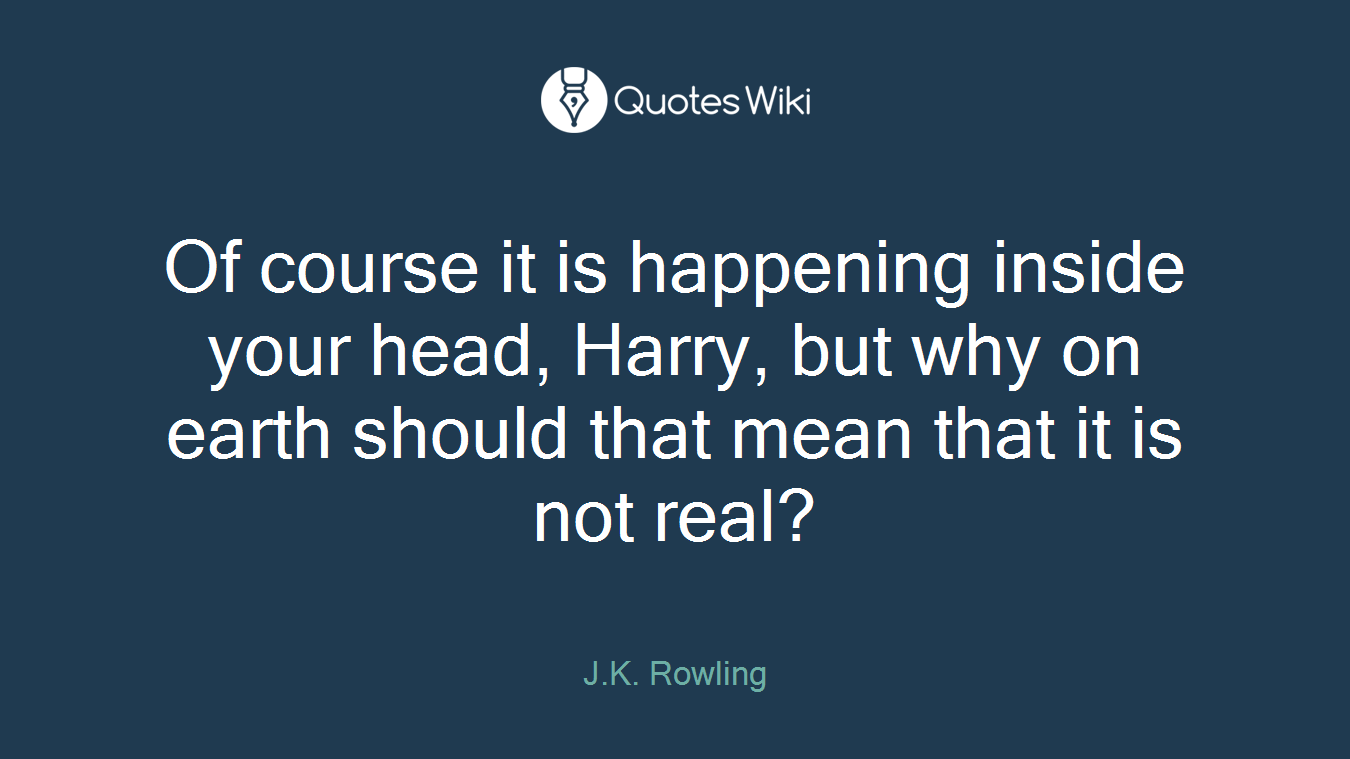 Of course it is happening inside your head, Harry, but why on earth should that mean that it is not real?