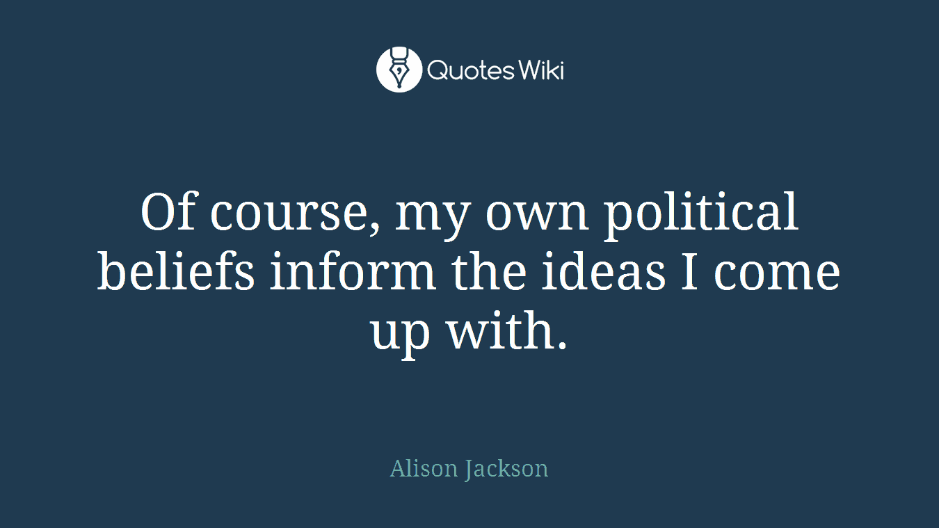 Of course, my own political beliefs inform the ideas I come up with.