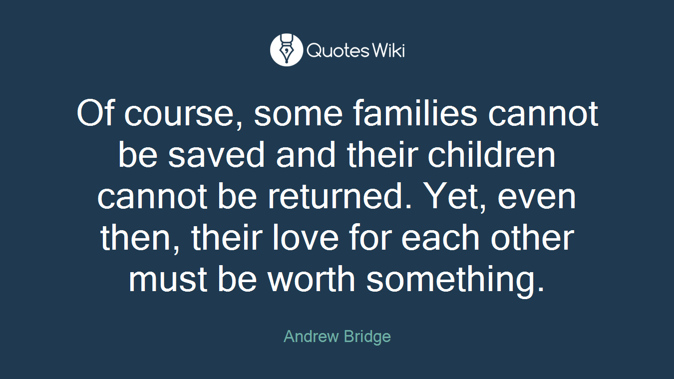 Of course, some families cannot be saved and their children cannot be returned. Yet, even then, their love for each other must be worth something.