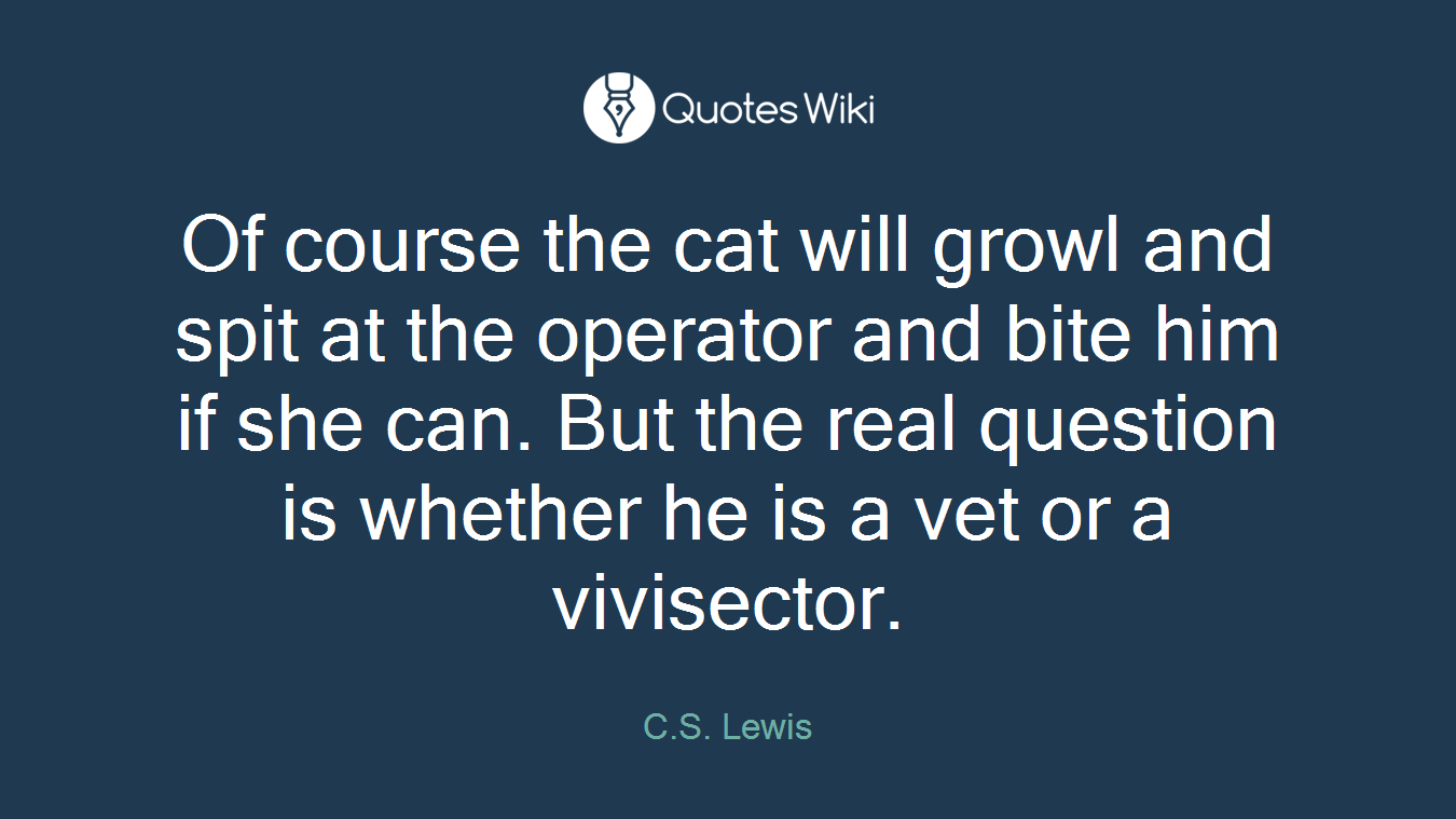 Of course the cat will growl and spit at the operator and bite him if she can. But the real question is whether he is a vet or a vivisector.