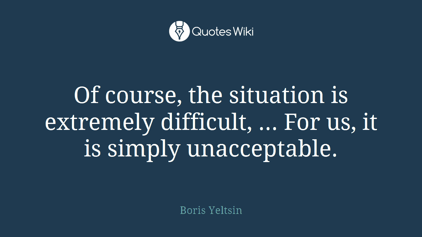 Of course, the situation is extremely difficult, ... For us, it is simply unacceptable.