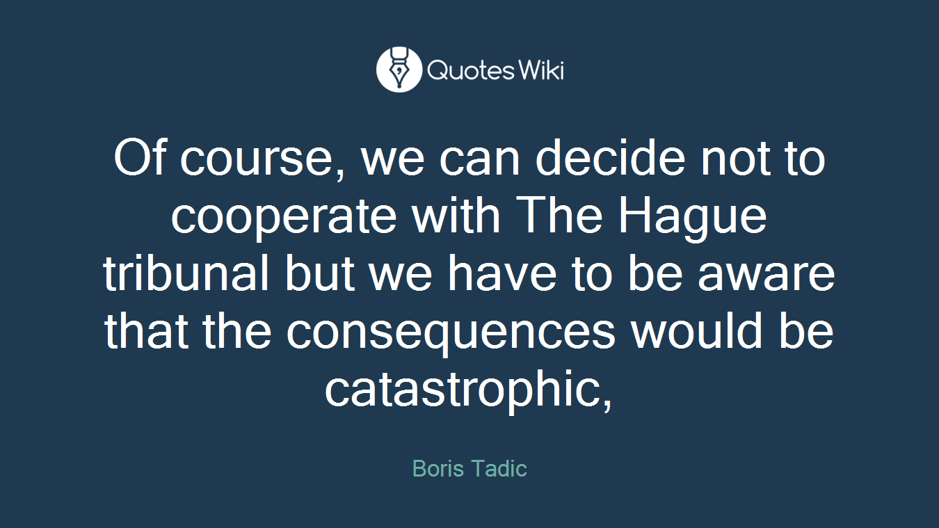 Of course, we can decide not to cooperate with The Hague tribunal but we have to be aware that the consequences would be catastrophic,