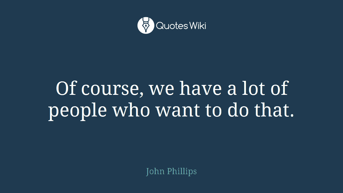 Of course, we have a lot of people who want to do that.