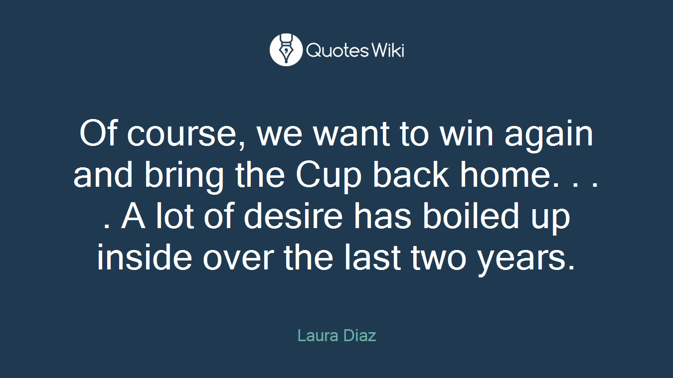 Of course, we want to win again and bring the Cup back home. . . . A lot of desire has boiled up inside over the last two years.