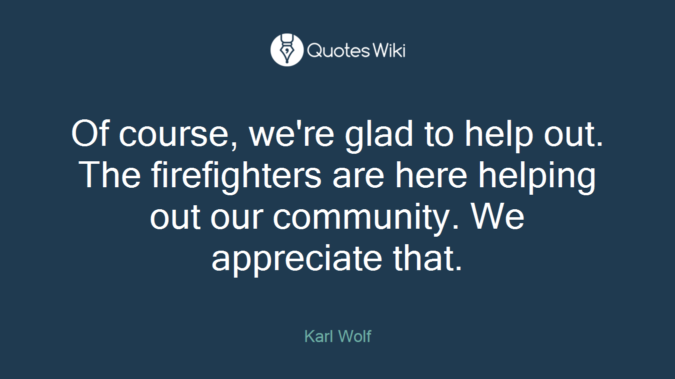 Of course, we're glad to help out. The firefighters are here helping out our community. We appreciate that.