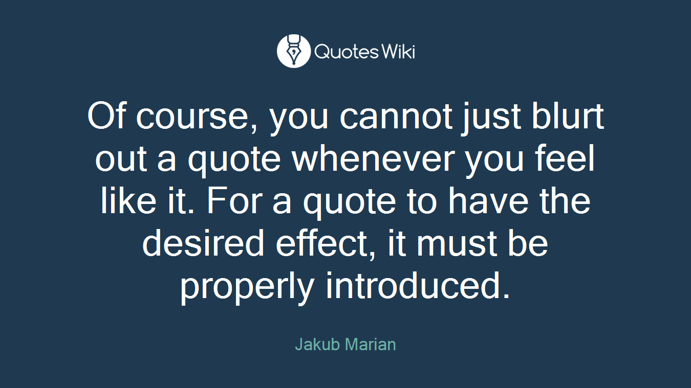 Of course, you cannot just blurt out a quote whenever you feel like it. For a quote to have the desired effect, it must be properly introduced.