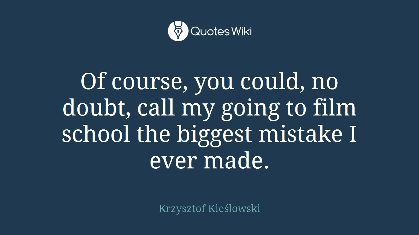 Of course, you could, no doubt, call my going to film school the biggest mistake I ever made.