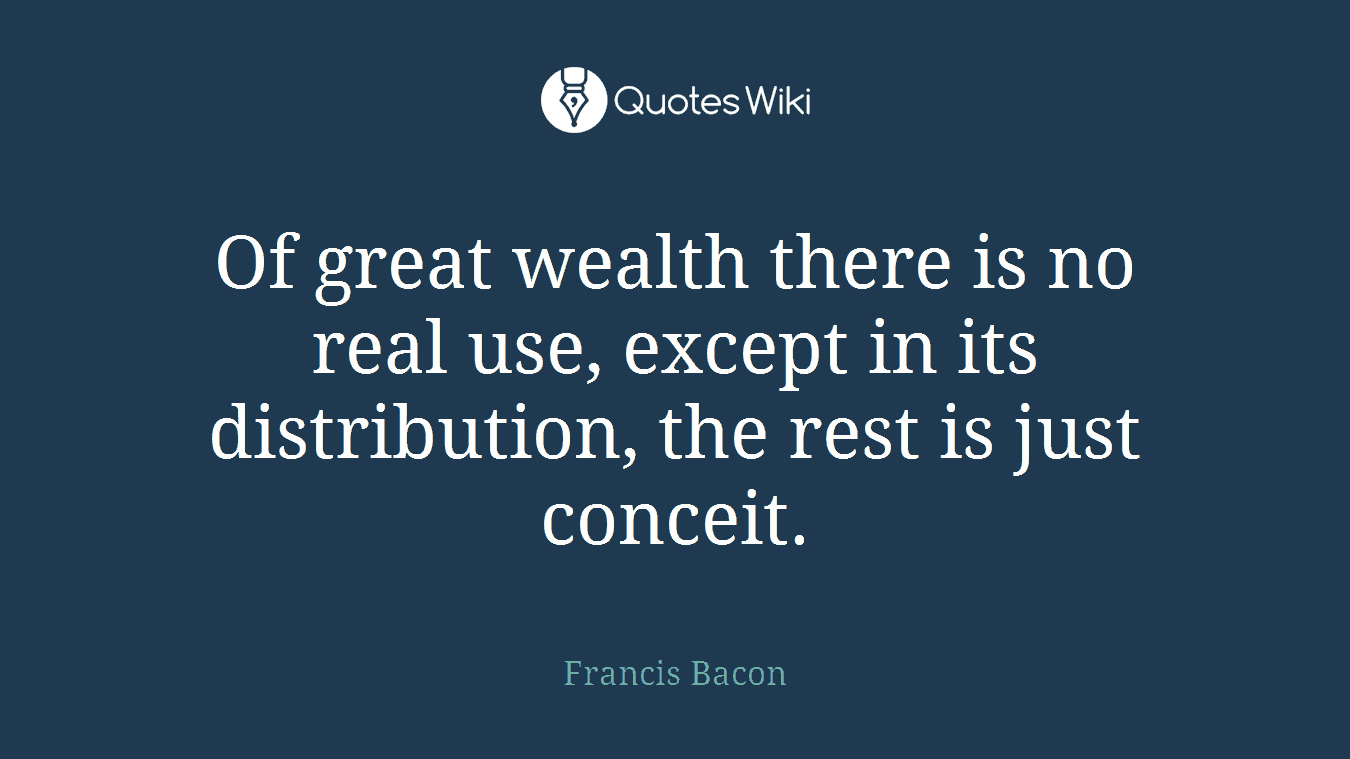 Of great wealth there is no real use, except in its distribution, the rest is just conceit.
