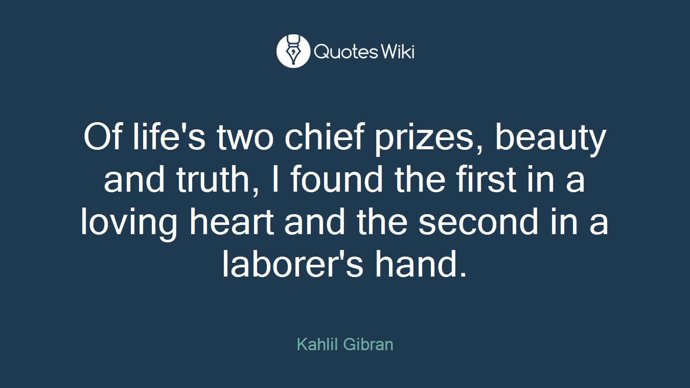 Of life's two chief prizes, beauty and truth, I found the first in a loving heart and the second in a laborer's hand.