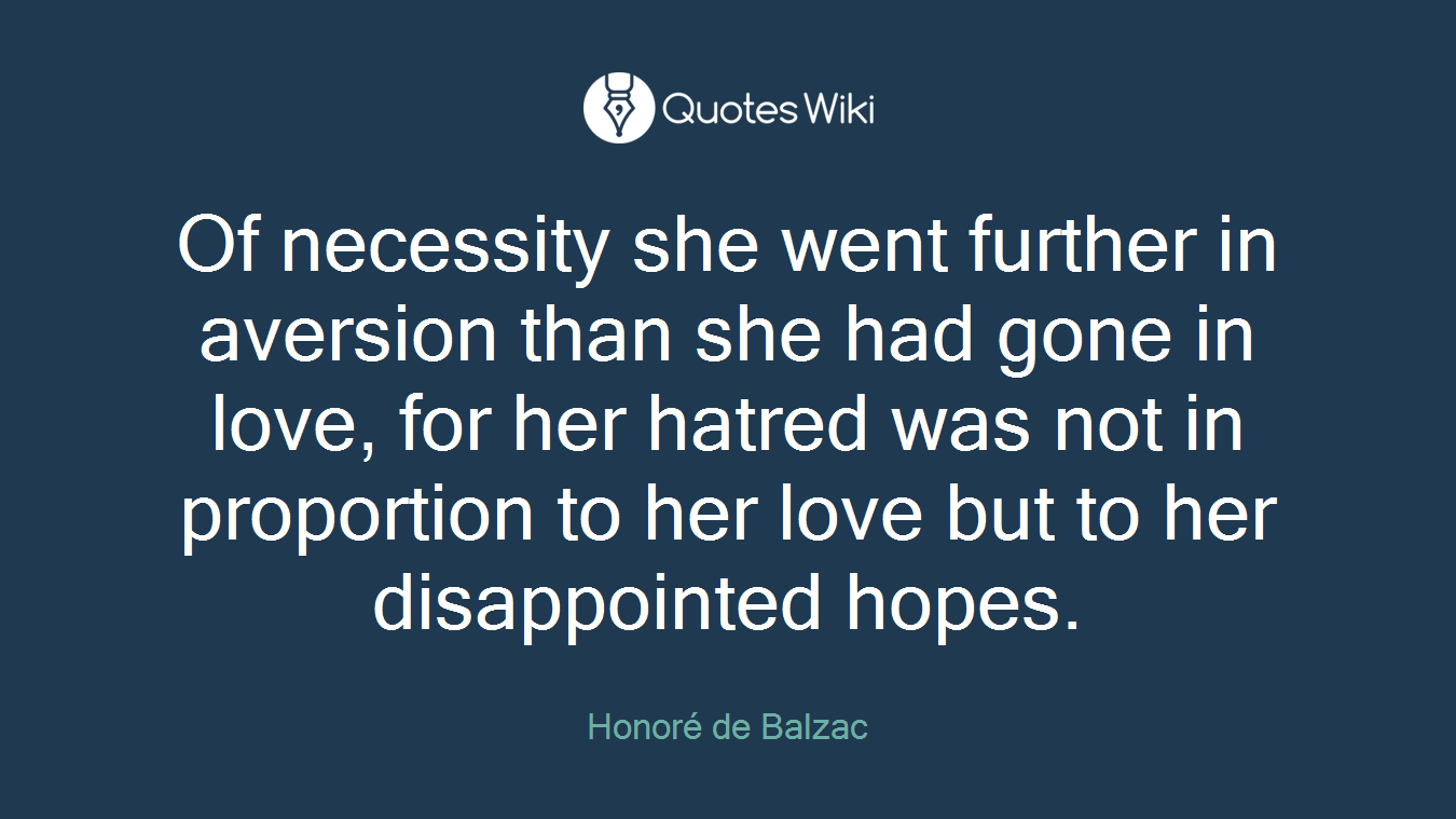 Of necessity she went further in aversion than she had gone in love, for her hatred was not in proportion to her love but to her disappointed hopes.
