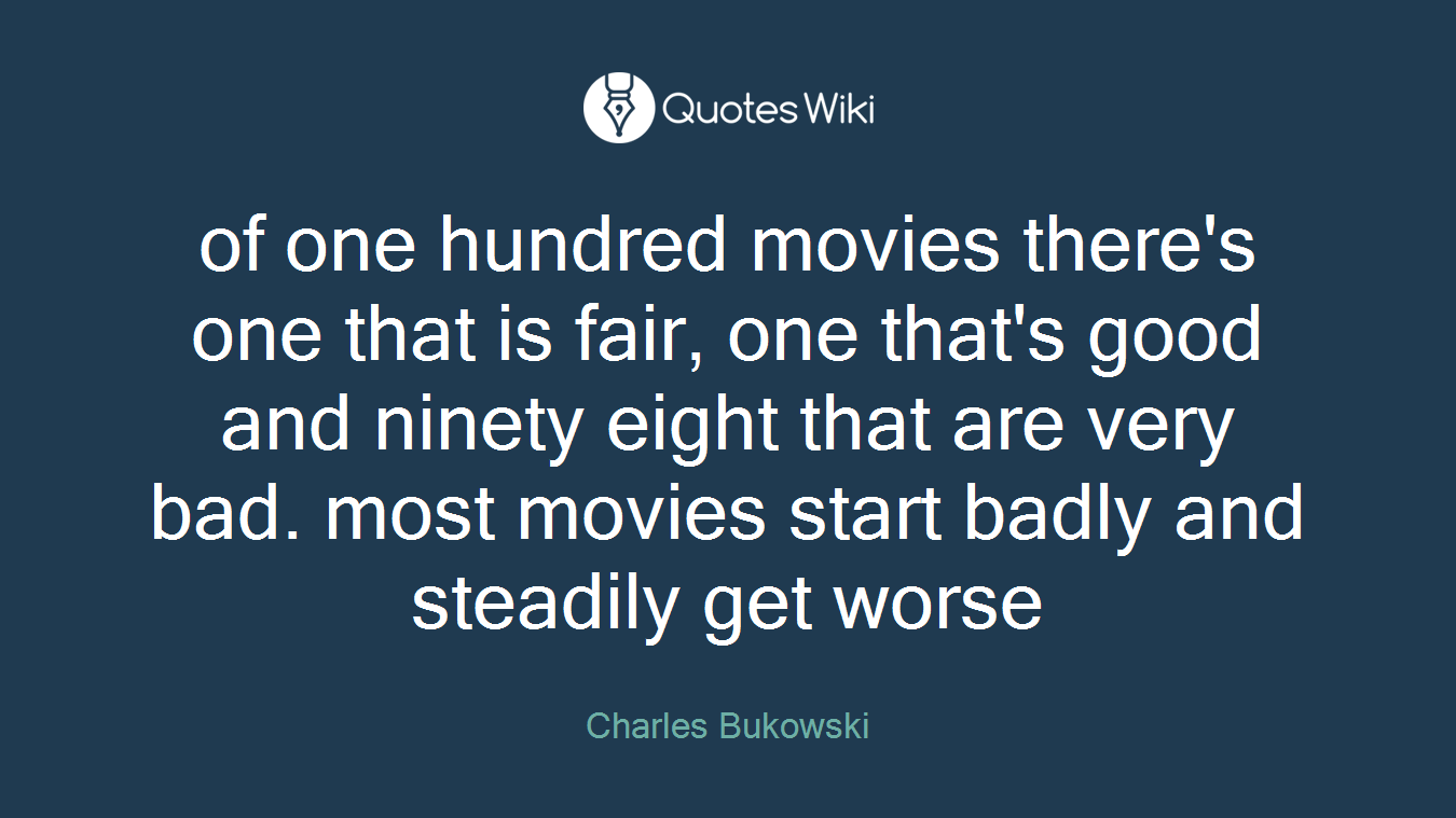 of one hundred movies there's one that is fair, one that's good and ninety eight that are very bad. most movies start badly and steadily get worse
