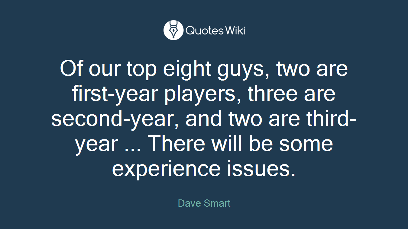 Of our top eight guys, two are first-year players, three are second-year, and two are third-year ... There will be some experience issues.