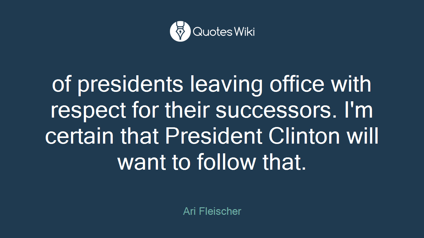 of presidents leaving office with respect for their successors. I'm certain that President Clinton will want to follow that.