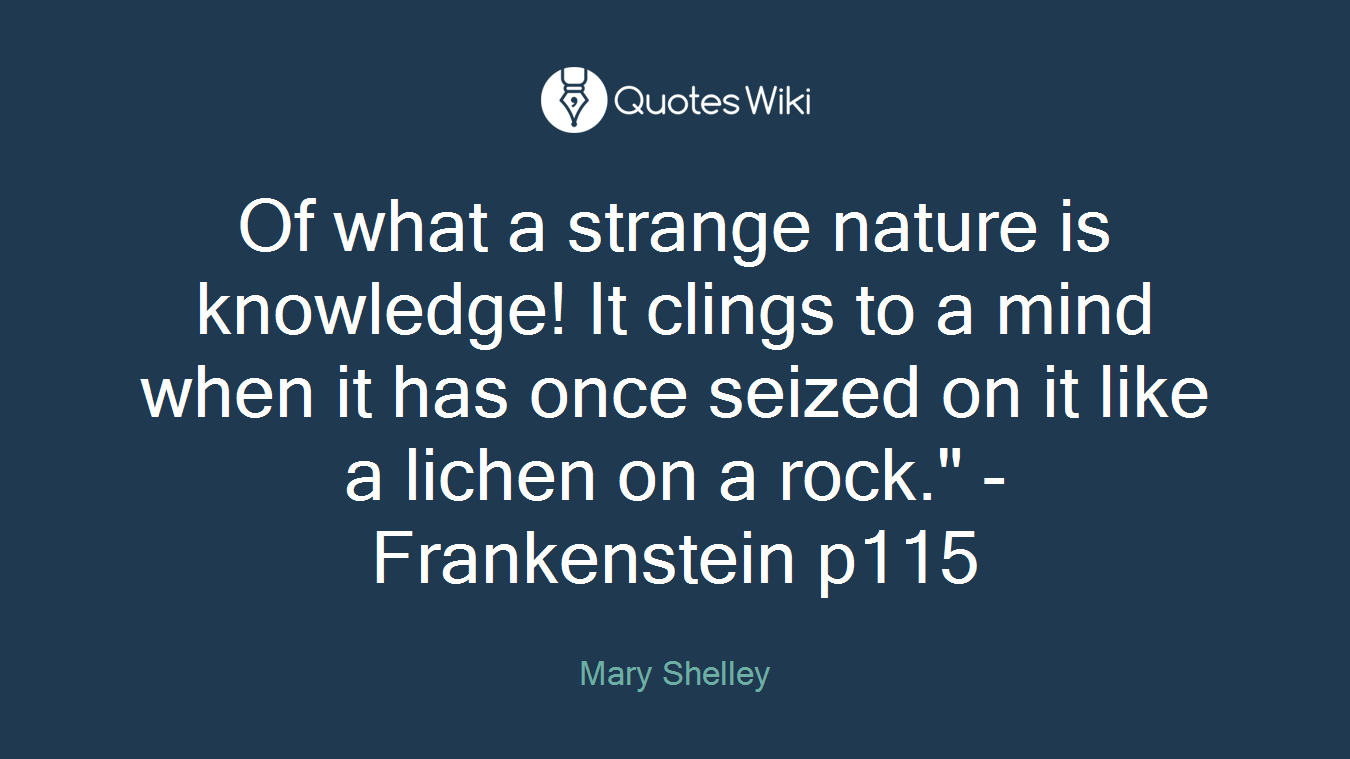 Of what a strange nature is knowledge! It clings to a mind when it has once seized on it like a lichen on a rock." - Frankenstein p115