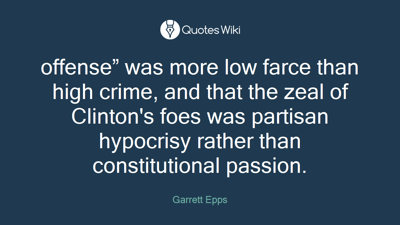 offense” was more low farce than high crime, and that the zeal of Clinton's foes was partisan hypocrisy rather than constitutional passion.