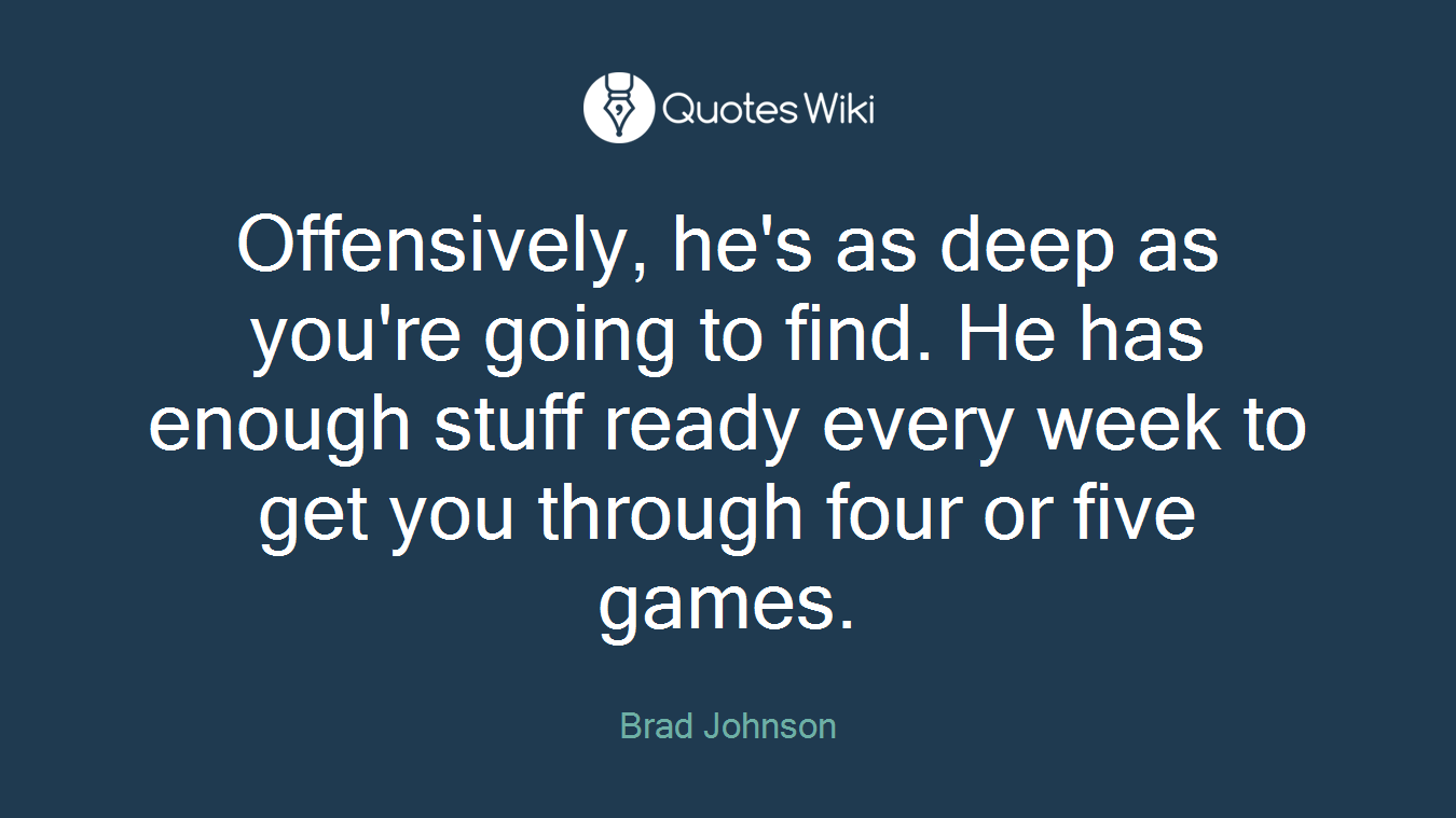 Offensively, he's as deep as you're going to find. He has enough stuff ready every week to get you through four or five games.