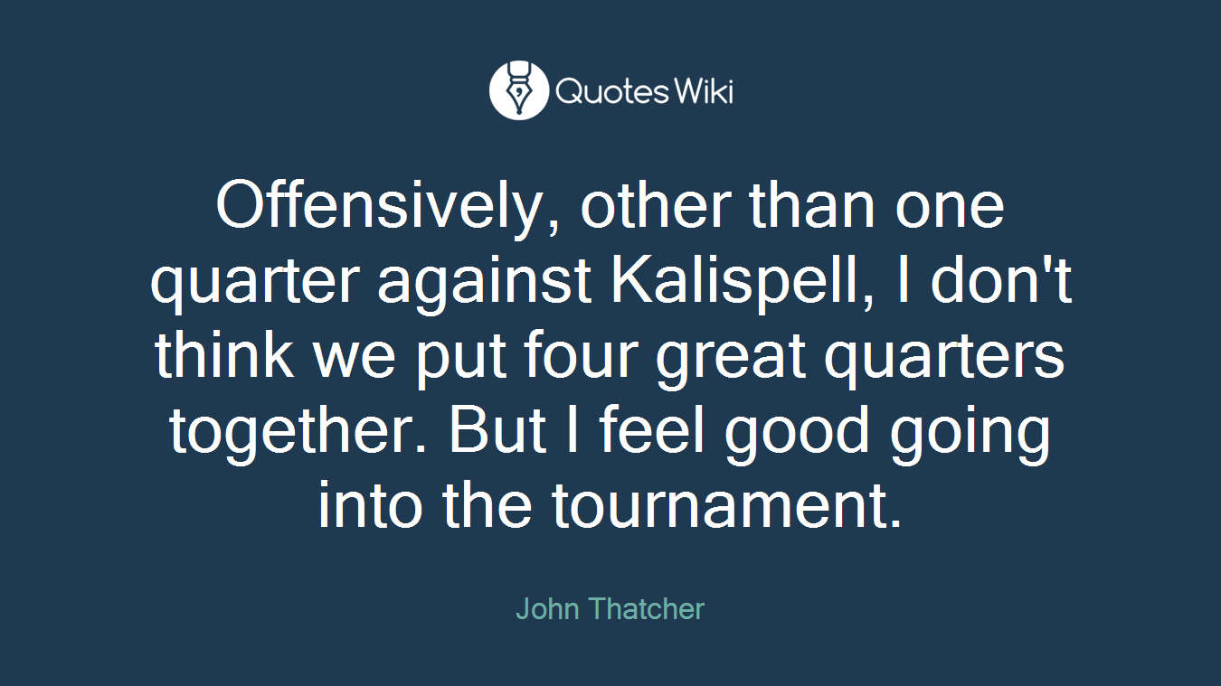 Offensively, other than one quarter against Kalispell, I don't think we put four great quarters together. But I feel good going into the tournament.