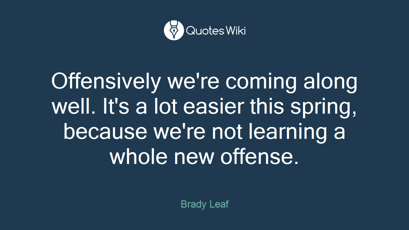 Offensively we're coming along well. It's a lot easier this spring, because we're not learning a whole new offense.