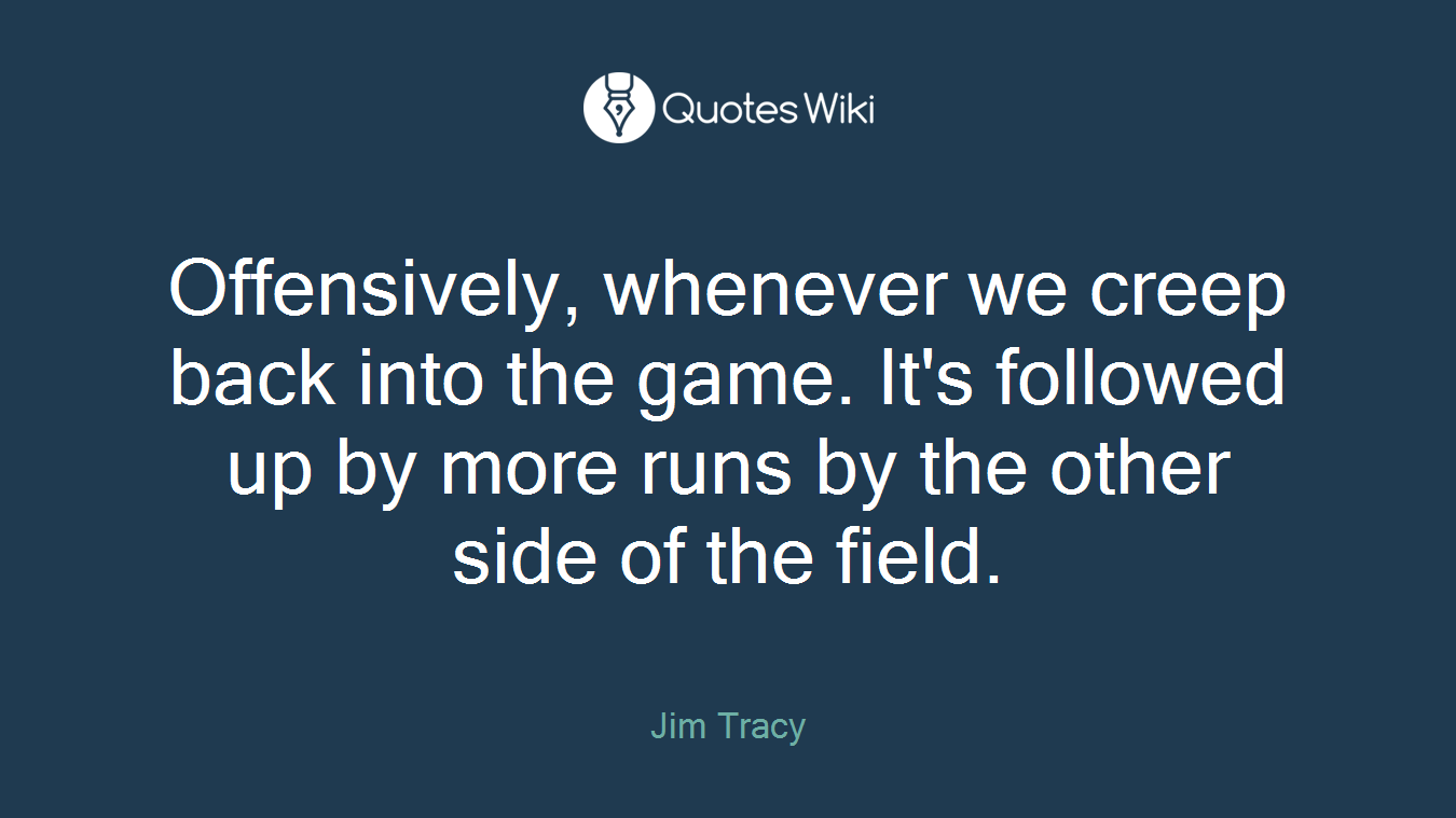 Offensively, whenever we creep back into the game. It's followed up by more runs by the other side of the field.