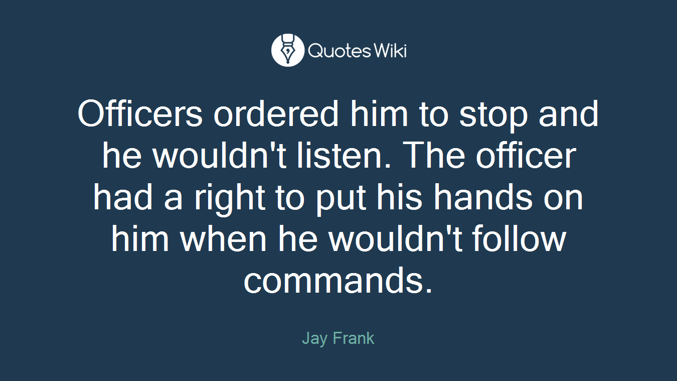 Officers ordered him to stop and he wouldn't listen. The officer had a right to put his hands on him when he wouldn't follow commands.