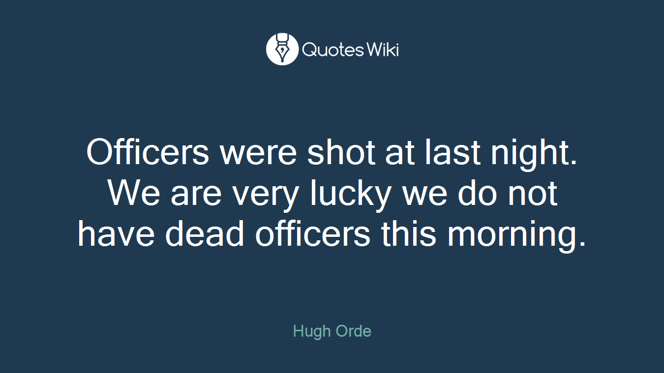 Officers were shot at last night. We are very lucky we do not have dead officers this morning.