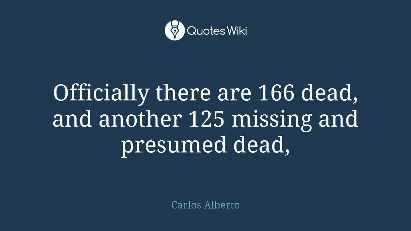 Officially there are 166 dead, and another 125 missing and presumed dead,