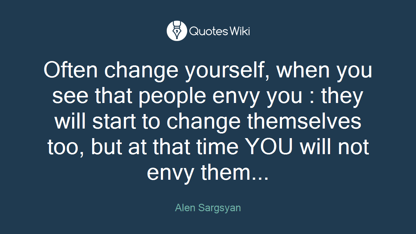 Often change yourself, when you see that people envy you : they will start to change themselves too, but at that time YOU will not envy them...