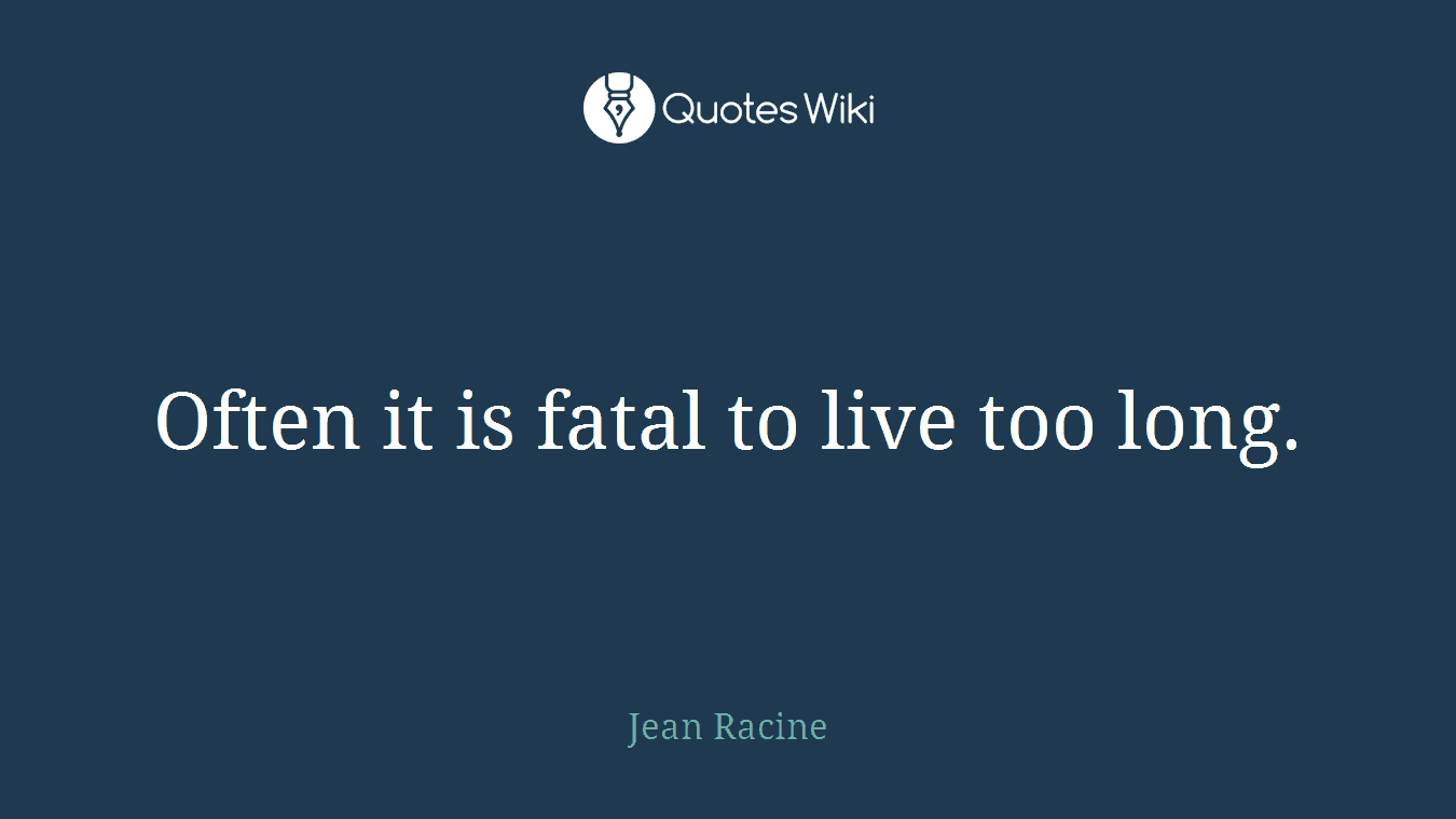 Often it is fatal to live too long.