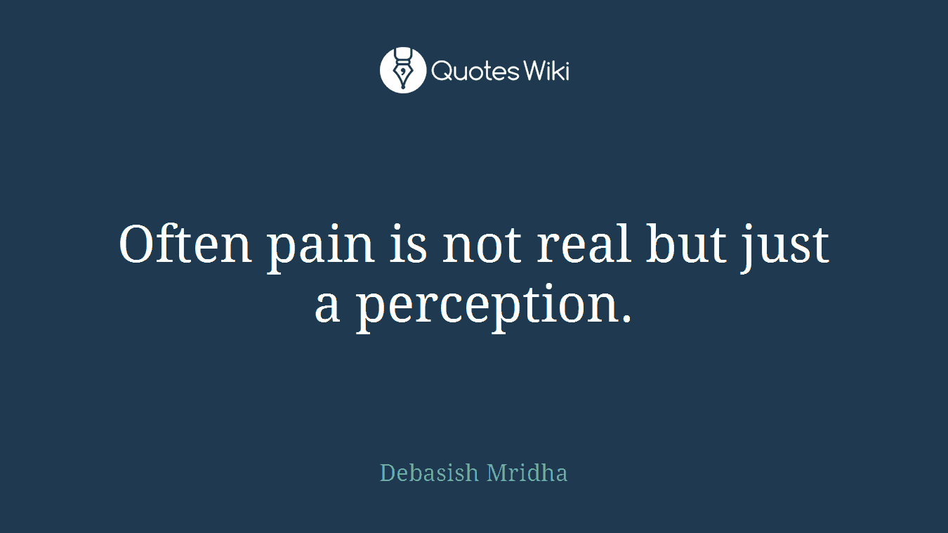 Often pain is not real but just a perception.