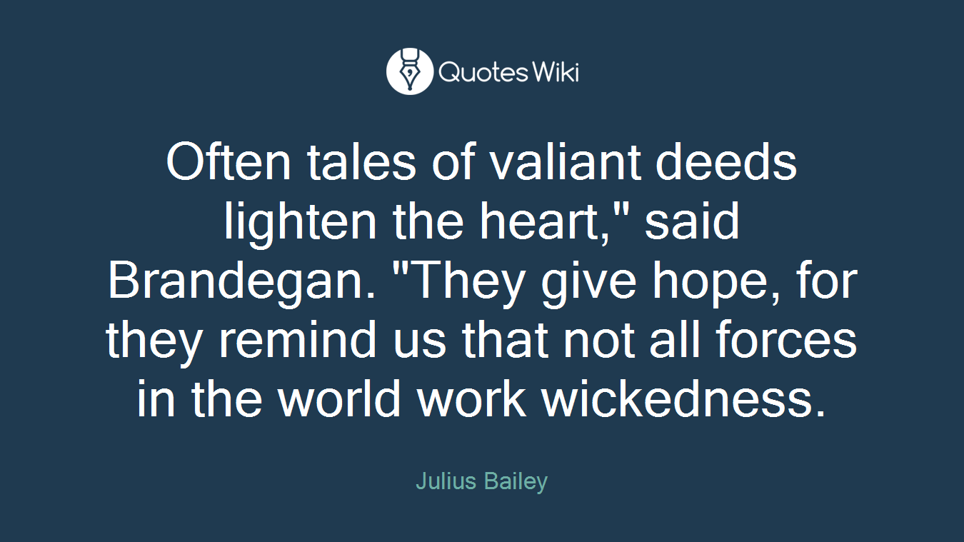 Often tales of valiant deeds lighten the heart," said Brandegan. "They give hope, for they remind us that not all forces in the world work wickedness.