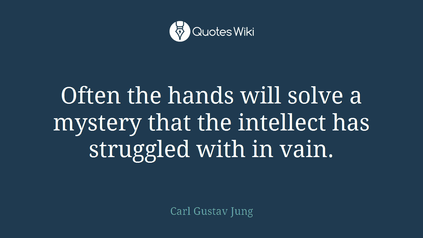 Often the hands will solve a mystery that the intellect has struggled with in vain.