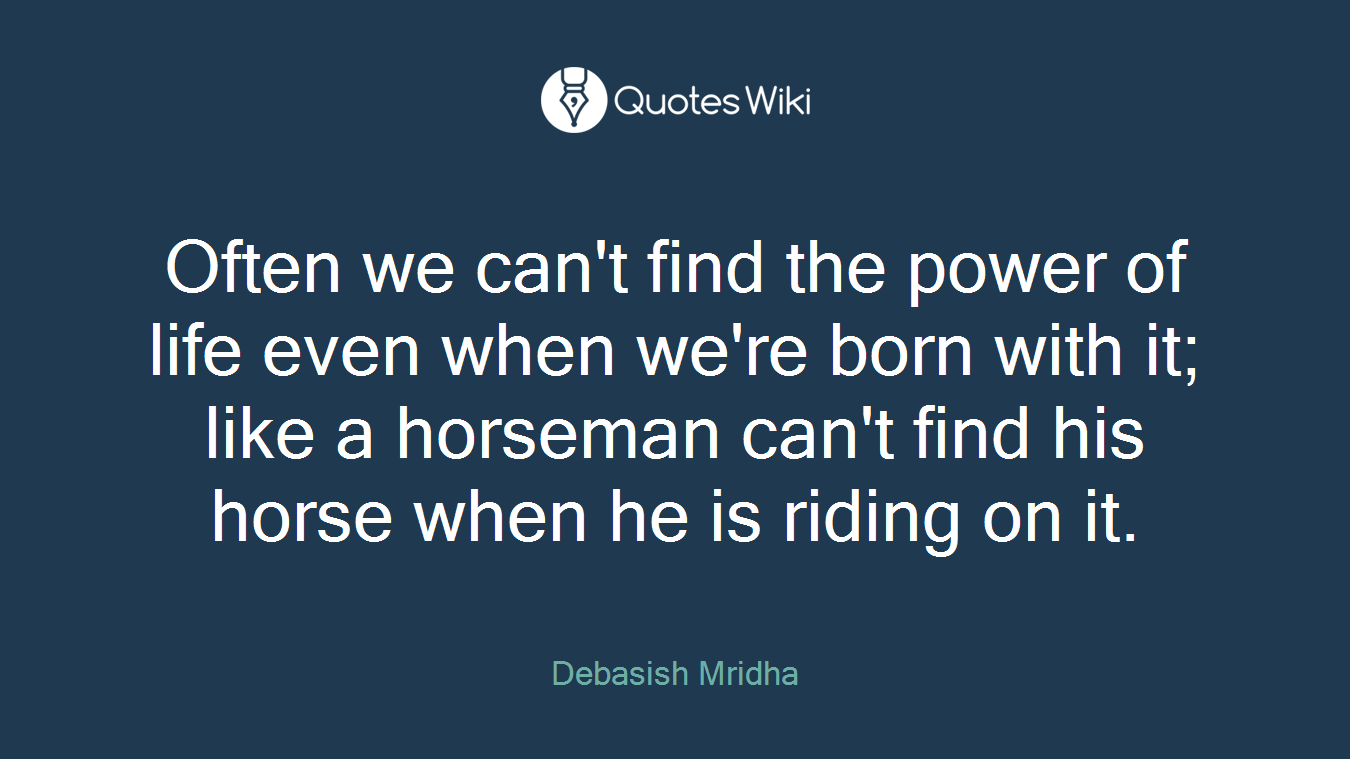 Often we can't find the power of life even when we're born with it; like a horseman can't find his horse when he is riding on it.