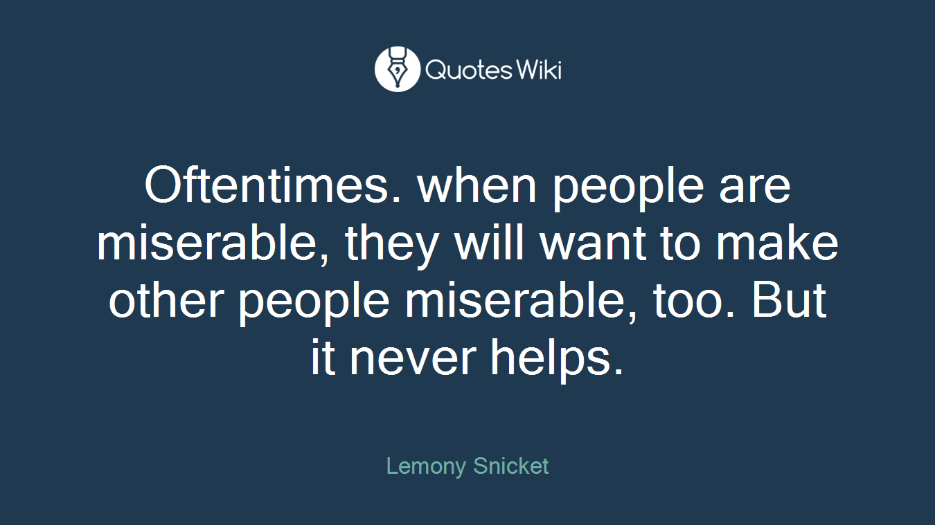 Oftentimes. when people are miserable, they will want to make other people miserable, too. But it never helps.