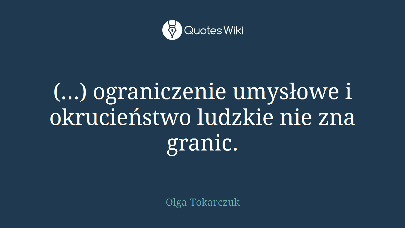 (...) ograniczenie umysłowe i okrucieństwo ludzkie nie zna granic.