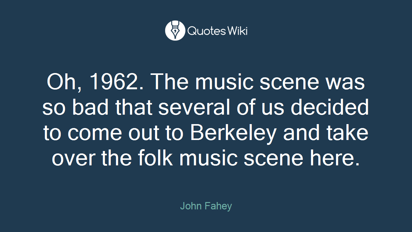 Oh, 1962. The music scene was so bad that several of us decided to come out to Berkeley and take over the folk music scene here.