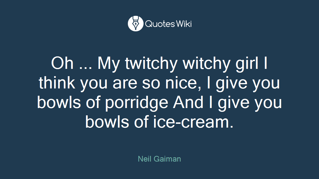 Oh ... My twitchy witchy girl I think you are so nice, I give you bowls of porridge And I give you bowls of ice-cream.