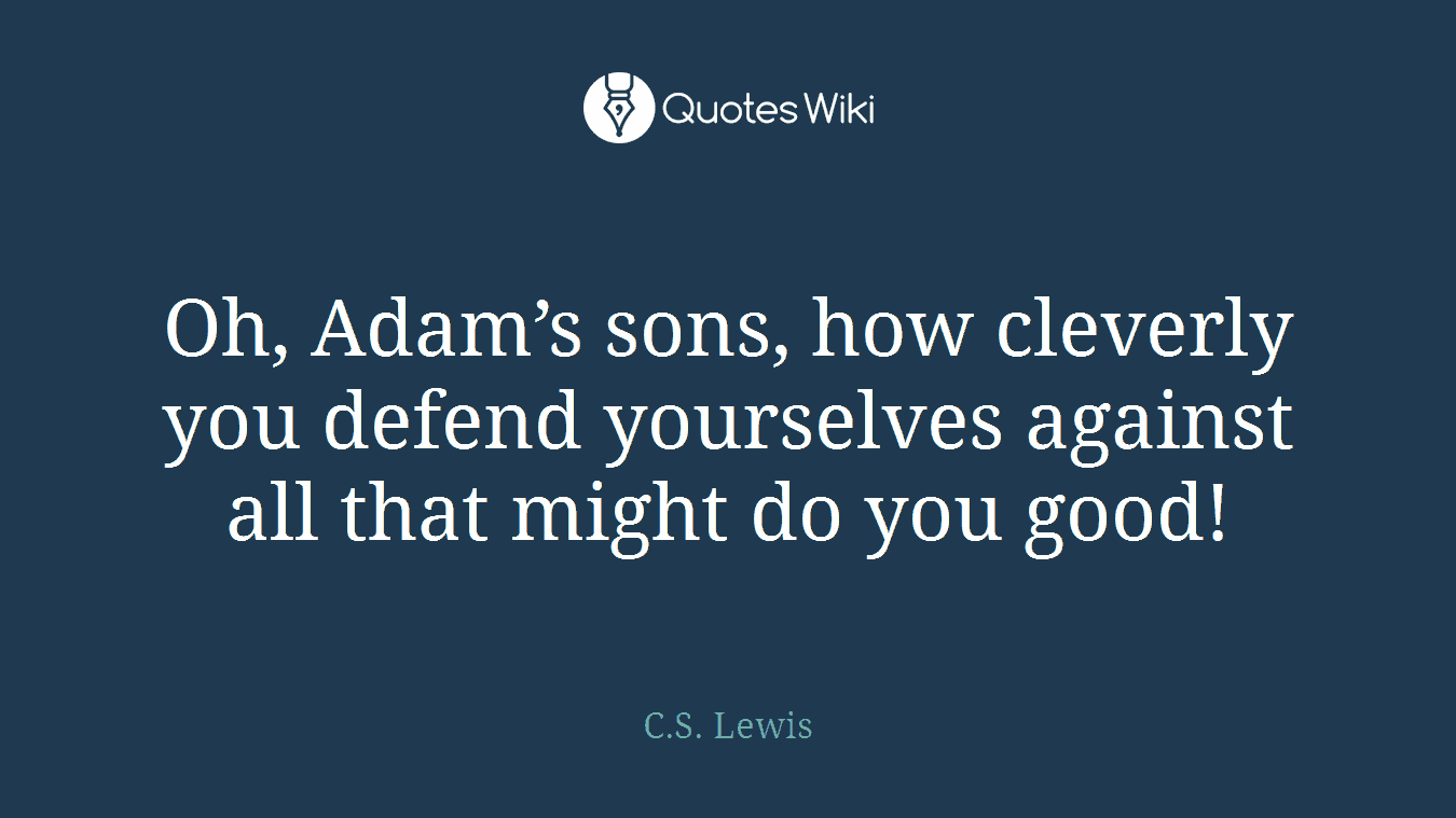 Oh, Adam’s sons, how cleverly you defend yourselves against all that might do you good!