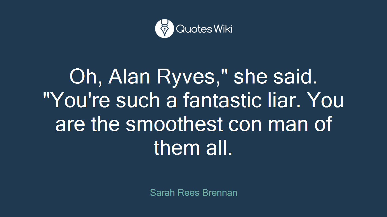 Oh, Alan Ryves," she said. "You're such a fantastic liar. You are the smoothest con man of them all.