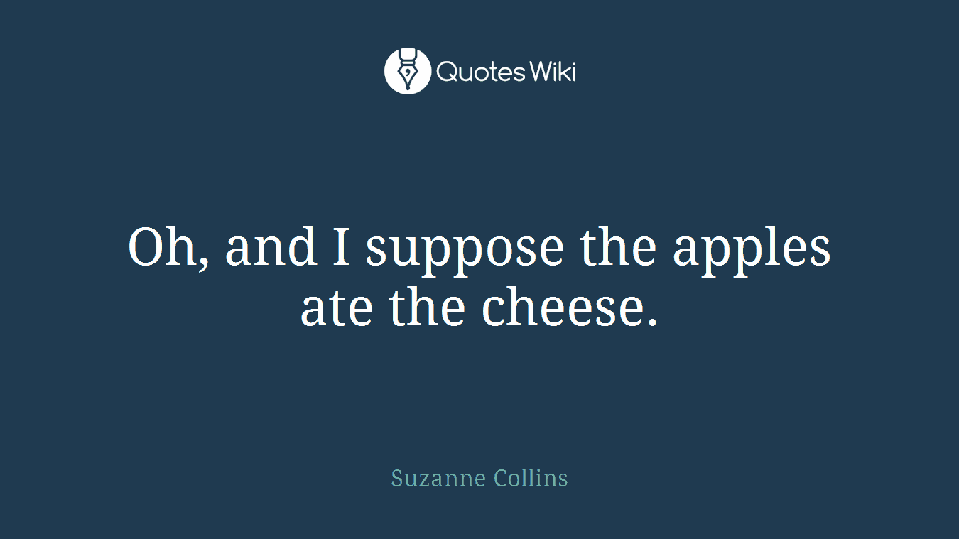 Oh, and I suppose the apples ate the cheese.