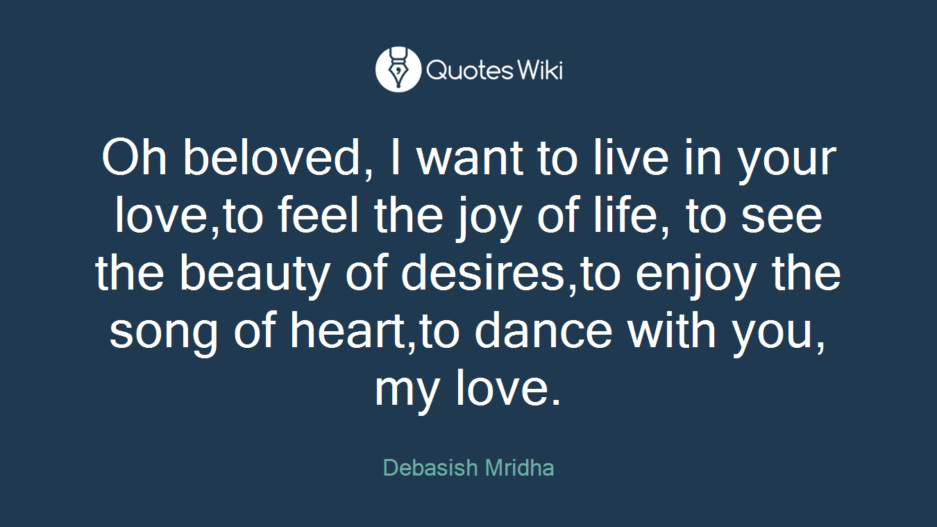 Oh beloved, I want to live in your love,to feel the joy of life, to see the beauty of desires,to enjoy the song of heart,to dance with you, my love.