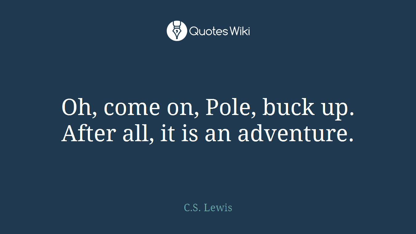 Oh, come on, Pole, buck up. After all, it is an adventure.
