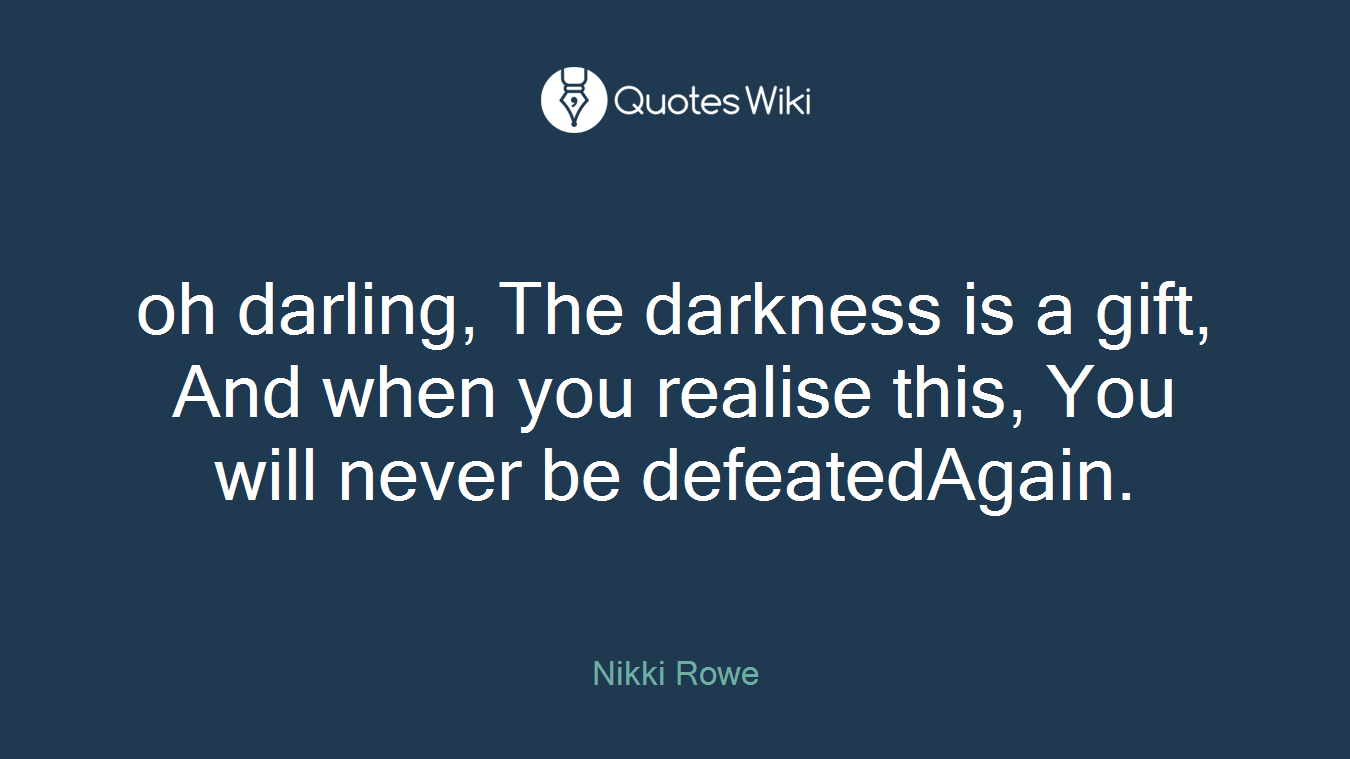 oh darling, The darkness is a gift, And when you realise this, You will never be defeatedAgain.