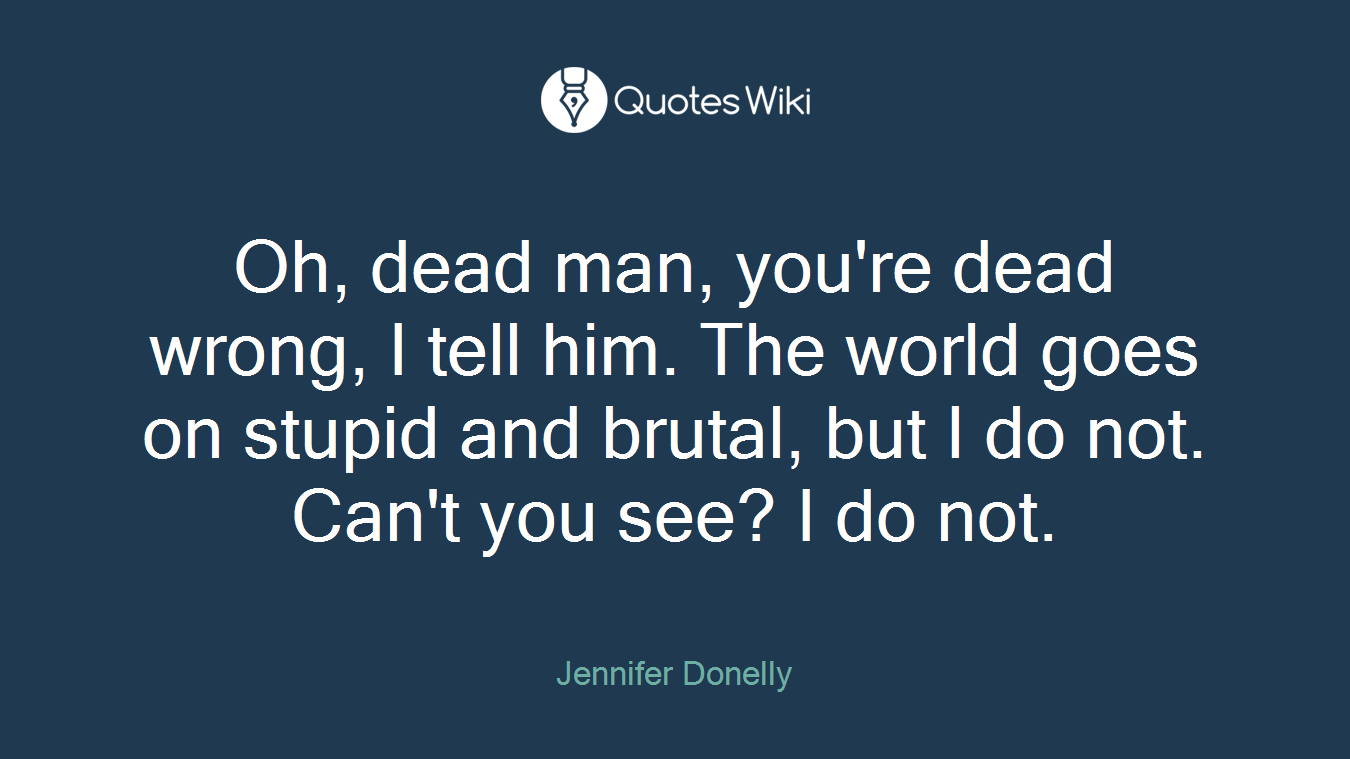 Oh, dead man, you're dead wrong, I tell him. The world goes on stupid and brutal, but I do not. Can't you see? I do not.