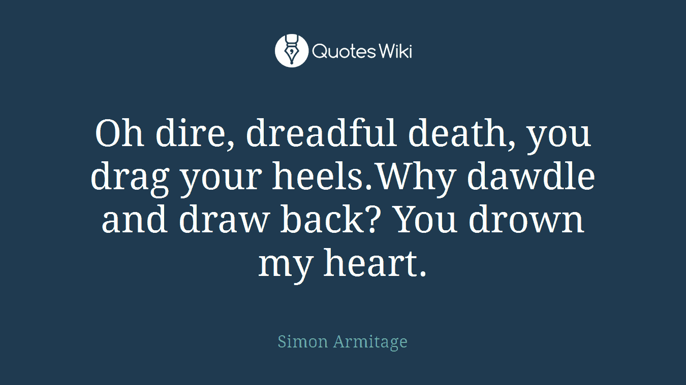 Oh dire, dreadful death, you drag your heels.Why dawdle and draw back? You drown my heart.