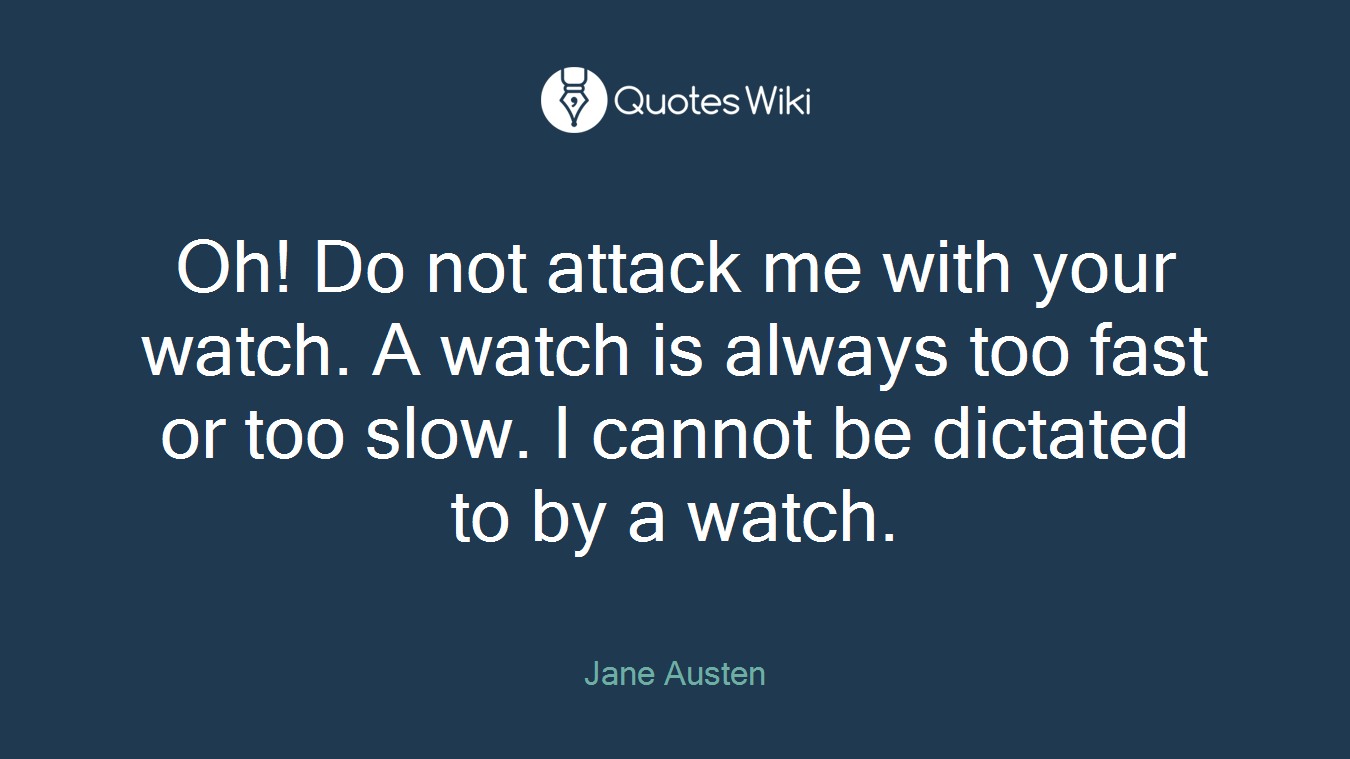 Oh! Do not attack me with your watch. A watch is always too fast or too slow. I cannot be dictated to by a watch.