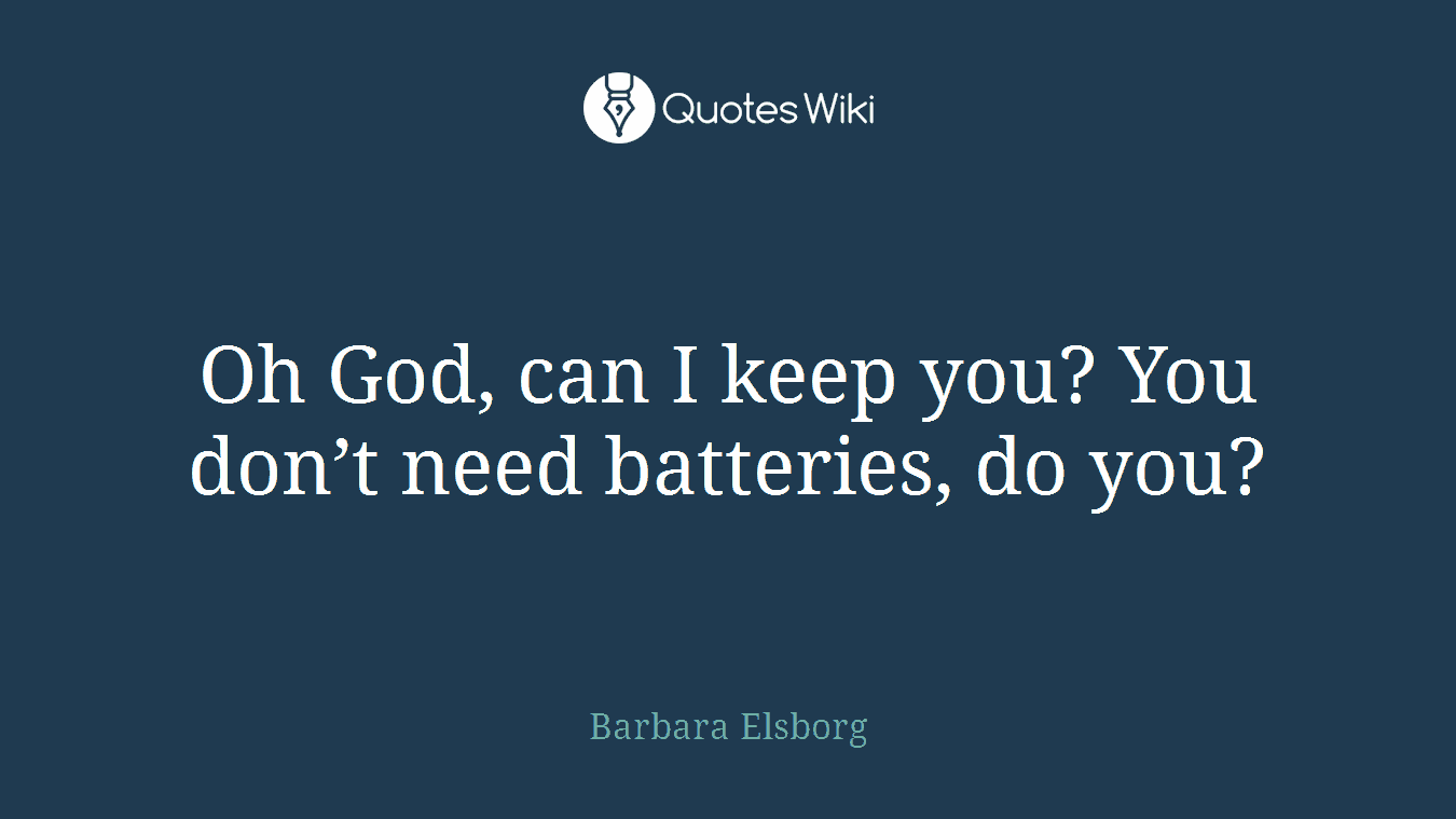 Oh God, can I keep you? You don’t need batteries, do you?